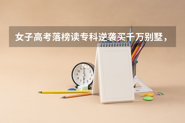 女子高考落榜读专科逆袭买千万别墅,你还知道哪些高考落榜后的逆袭故事?