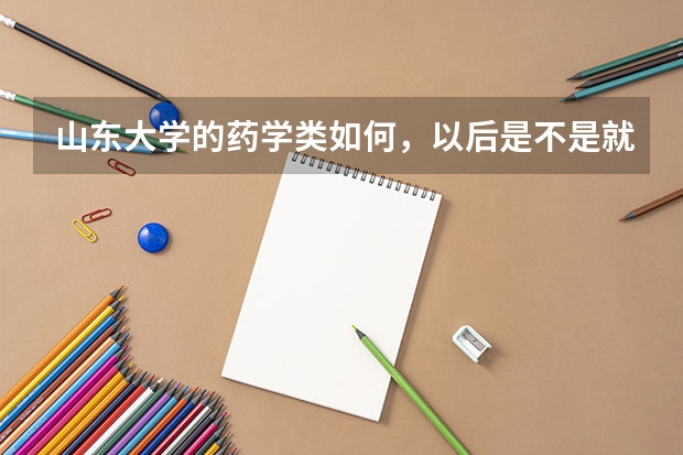 山东大学的药学类如何,以后是不是就考研了
