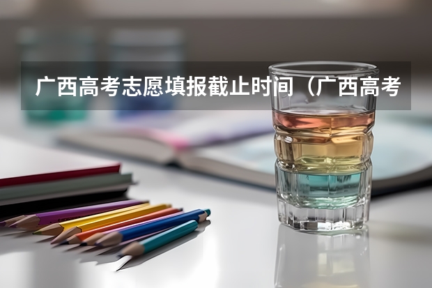 广西高考志愿填报截止时间（广西高考填报志愿的时间）