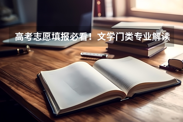 高考志愿填报必看!文学门类专业解读(含主要学习内容和就业方向)(高考志愿填报必看!工学门类专业解读(含主要学习内容和就业方向))