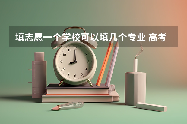 填志愿一个学校可以填几个专业 高考志愿冲一冲填几个合适？