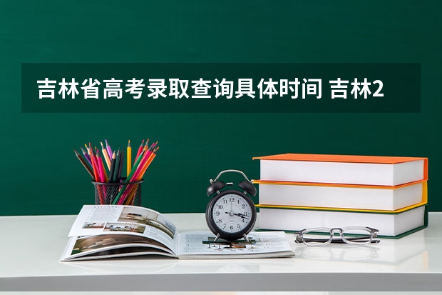 吉林省高考录取查询具体时间 吉林2024高考分数线出炉 各批次分数线汇总来了【最新】