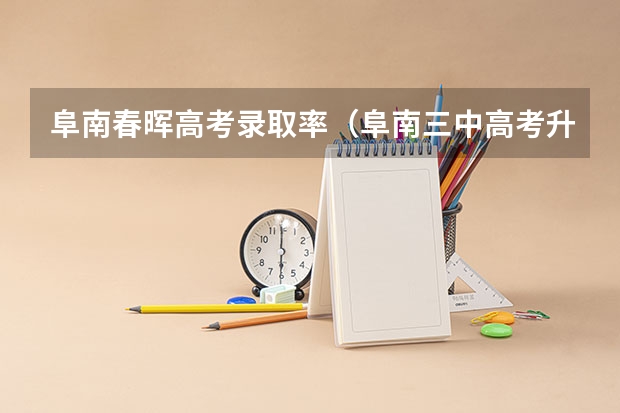 阜南春晖高考录取率(阜南三中高考升学率)