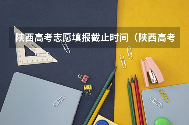 陕西高考志愿填报截止时间（陕西高考志愿填报时间和截止时间具体时间）