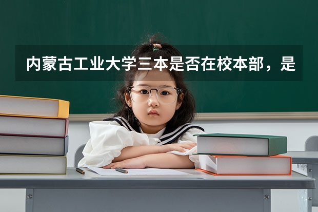 内蒙古工业大学三本是否在校本部,是与本二在同一校区吗?
