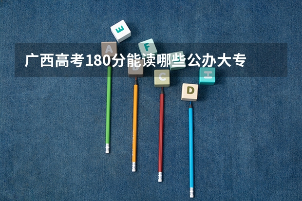 广西高考180分能读哪些公办大专