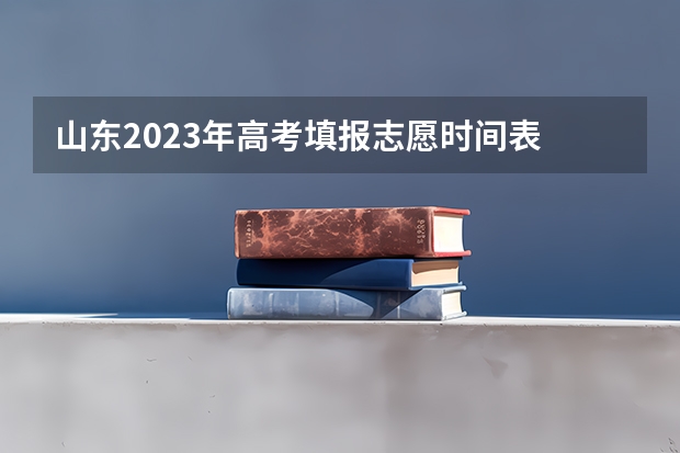 山东2023年高考填报志愿时间表 2023志愿填报时间一览表山东