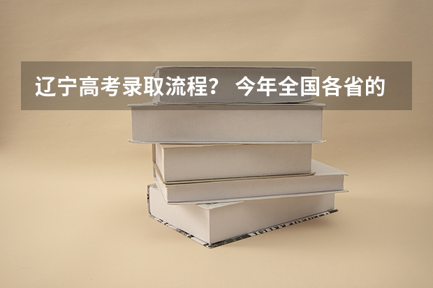 辽宁高考录取流程？ 今年全国各省的高考志愿填报时间是几号？