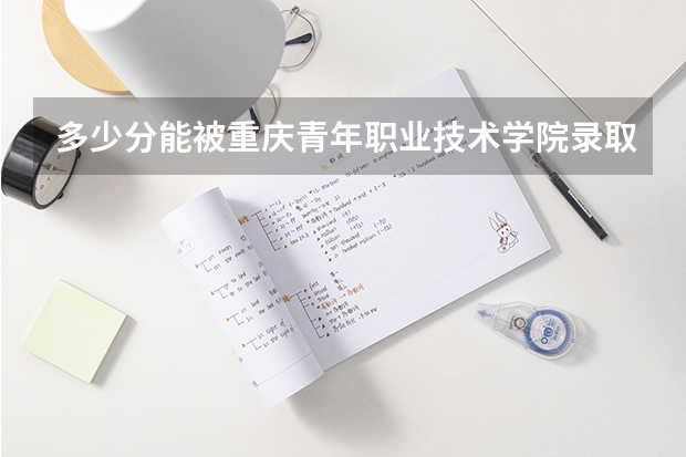 多少分能被重庆青年职业技术学院录取