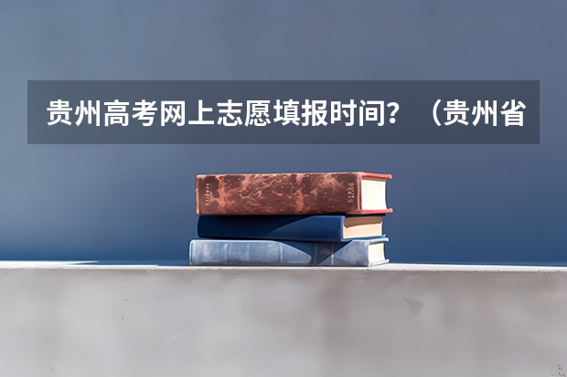 贵州高考网上志愿填报时间？（贵州省高考志愿填报时间）