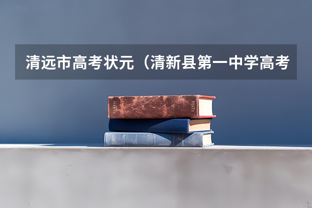 清远市高考状元(清新县第一中学高考分数线,清远市一中,桥中,)