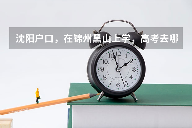 沈阳户口,在锦州黑山上学,高考去哪考? 09年锦州中学高考考上清华北大都有谁??