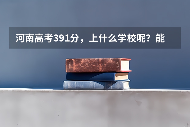 河南高考391分，上什么学校呢？能读预科班吗？具体怎样做(填志愿等)？