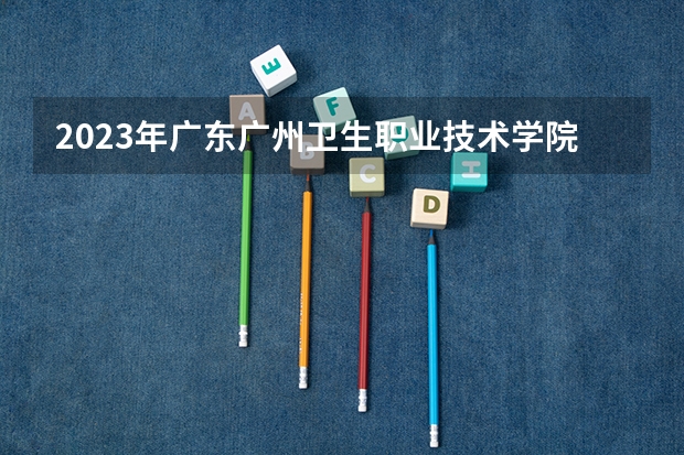 2023年广东广州卫生职业技术学院分数线（广东省电子职业技术学院录取分数线）
