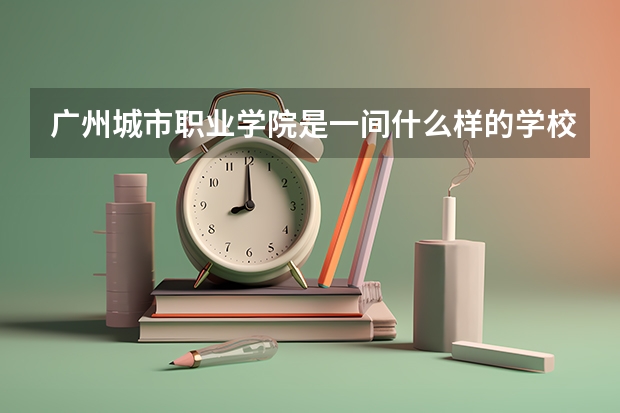 广州城市职业学院是一间什么样的学校