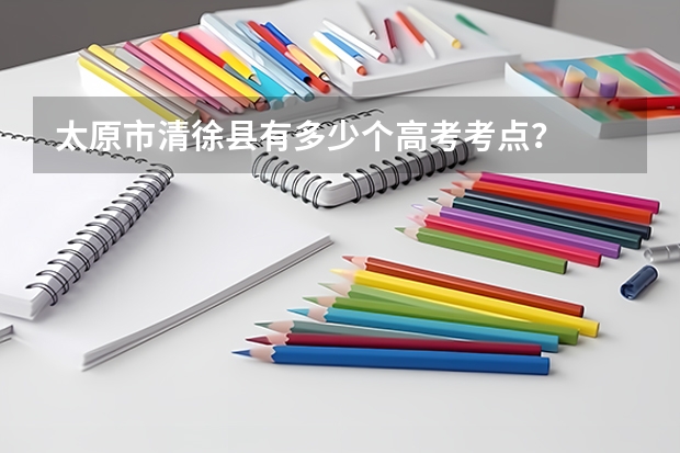 太原市清徐县有多少个高考考点？