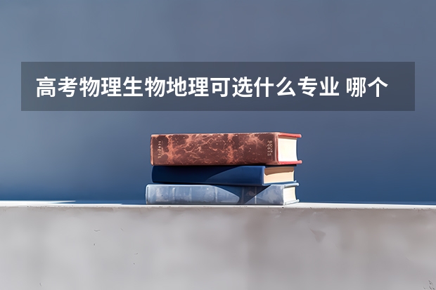 高考物理生物地理可选什么专业 哪个专业最好