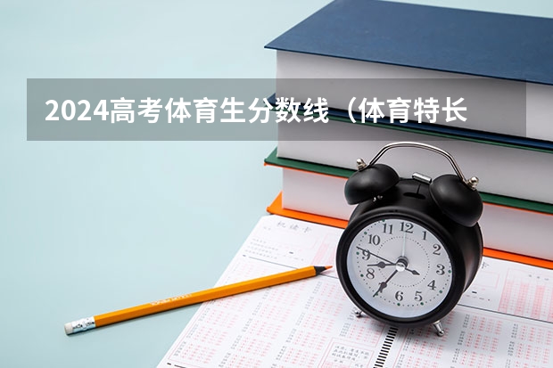 2024高考体育生分数线(体育特长生高考录取分数线是多?)