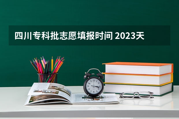 四川专科批志愿填报时间 2023天津高考分数线公布