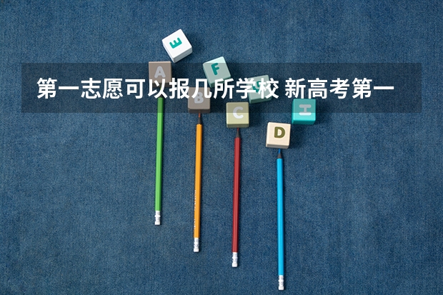 第一志愿可以报几所学校 新高考第一志愿可以填报几个 第一志愿能报几个专业