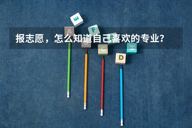 报志愿,怎么知道自己喜欢的专业?