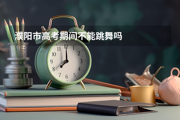濮阳市高考期间不能跳舞吗