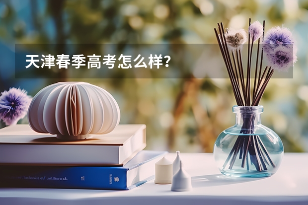 天津春季高考怎么样?