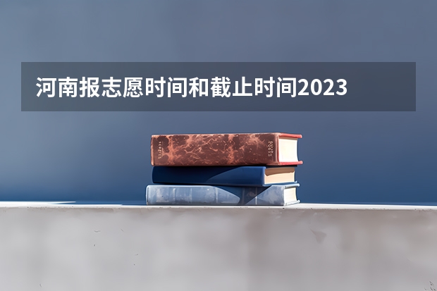 河南报志愿时间和截止时间2023 河南2023志愿填报时间一览表