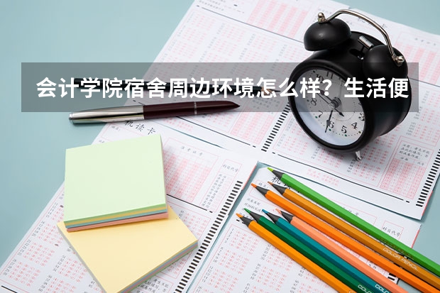 会计学院宿舍周边环境怎么样？生活便利吗？