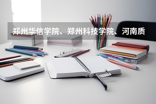 郑州华信学院、郑州科技学院、河南质量工程职业学院哪个好？