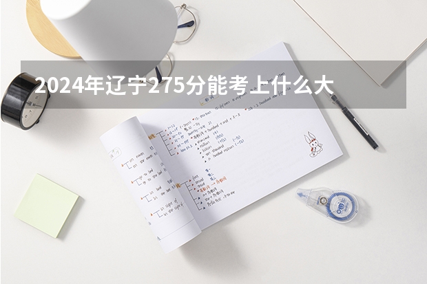 2024年辽宁275分能考上什么大学?