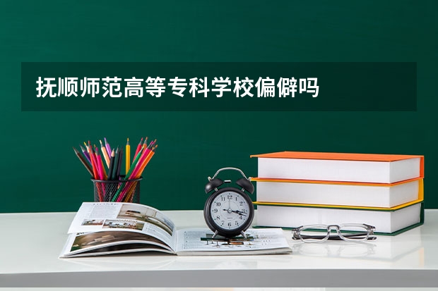抚顺师范高等专科学校偏僻吗