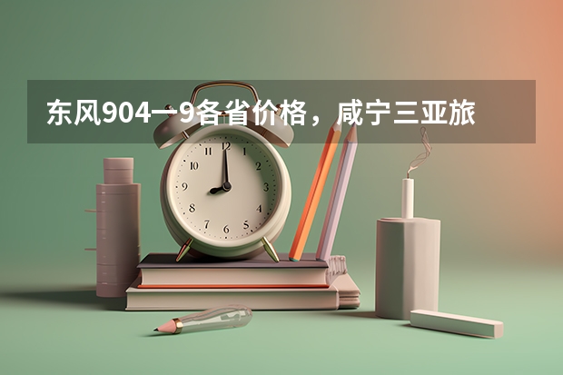 东风904一9各省价格，咸宁三亚旅游景点线路推荐（文科二本最低分数线学校）