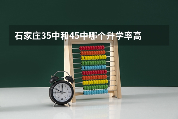 石家庄35中和45中哪个升学率高