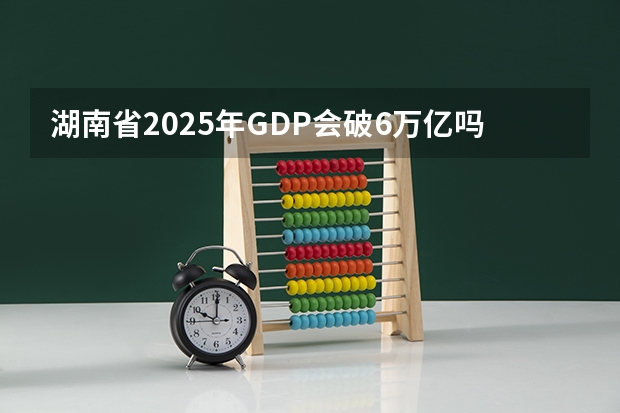 湖南省2025年GDP会破6万亿吗