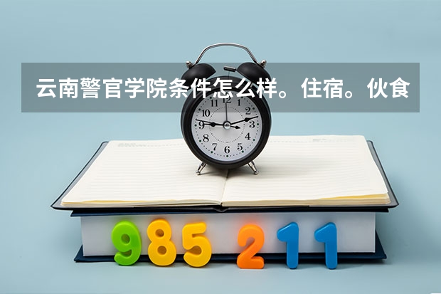 云南警官学院条件怎么样。住宿。伙食