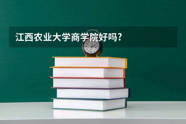 江西农业大学商学院好吗?
