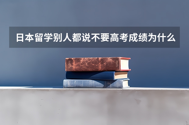 日本留学别人都说不要高考成绩为什么我的中介说要350分以上才可以?