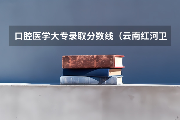 口腔医学大专录取分数线(云南红河卫生职业学院中考录取分数线)