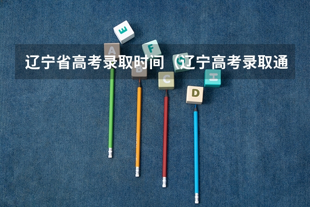 辽宁省高考录取时间(辽宁高考录取通知书发放时间!)