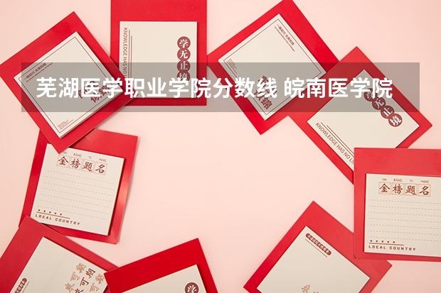 芜湖医学职业学院分数线 皖南医学院专业分数线