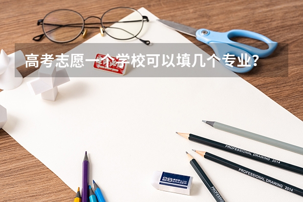 高考志愿一个学校可以填几个专业？ 填志愿一个学校可以填几个专业