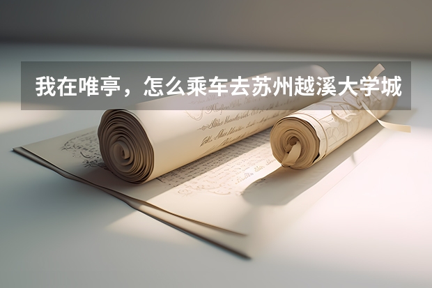 我在唯亭，怎么乘车去苏州越溪大学城