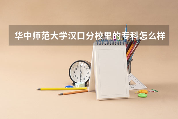 华中师范大学汉口分校里的专科怎么样？教学地点是不是在本校啊？学校里的学习氛围如何？校外周边的环境呢