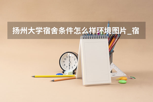 扬州大学宿舍条件怎么样环境图片_宿舍有没有空调