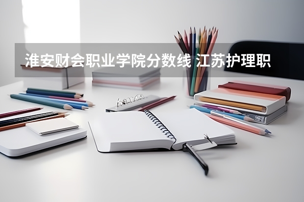 淮安财会职业学院分数线 江苏护理职业学院录取线2023