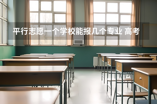平行志愿一个学校能报几个专业 高考报考可以报几个志愿和专业