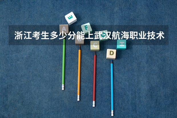 浙江考生多少分能上武汉航海职业技术学院