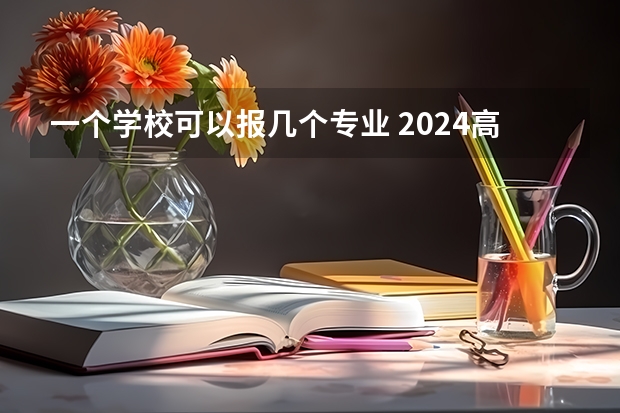 一个学校可以报几个专业 2024高考志愿设置(扩招近800人,新增多个专业:多校2024招生有变化!)