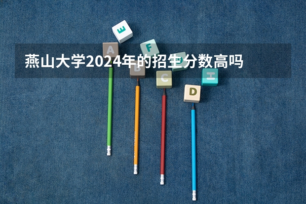 燕山大学2024年的招生分数高吗